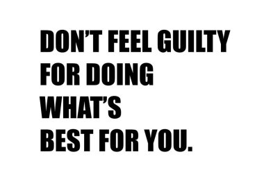 Do not feel guilty for doing what is best for you