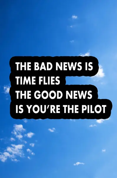 The bad news is time flies the good news is you are the pilot