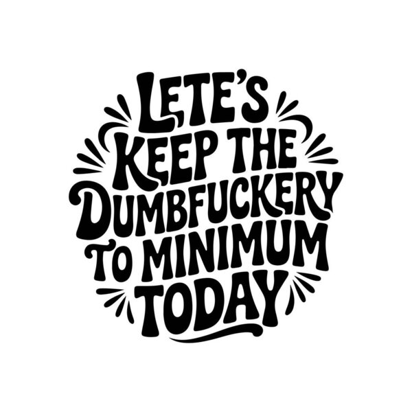 Let's Keep The Dumbfuckery To Minimum Today. Vector Design Isolated on White Background