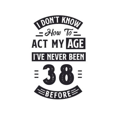 38. yaş günü kutlama tişörtü tasarımı. Yaşıma göre nasıl davranacağımı bilmiyorum, daha önce hiç 38 olmamıştım..