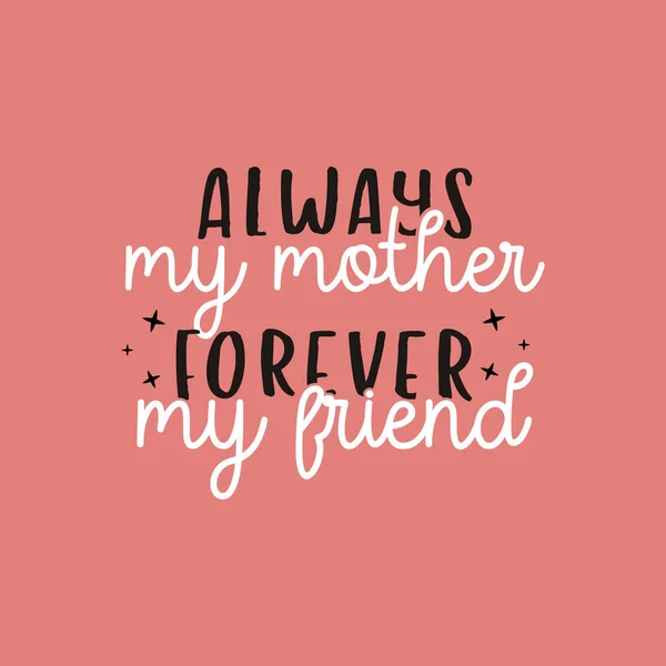 Mothers Day Vector lettering, mother day quote-always my mother forever my friend label. Holiday design for print, t shirt. Mom emblem.