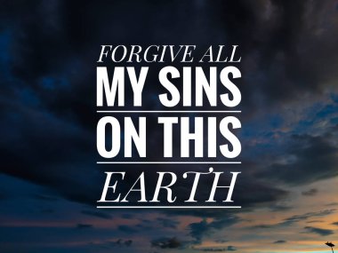 Inspiration qoute with the word FORGIVE ALL MY SINS ON THIS EARTH.