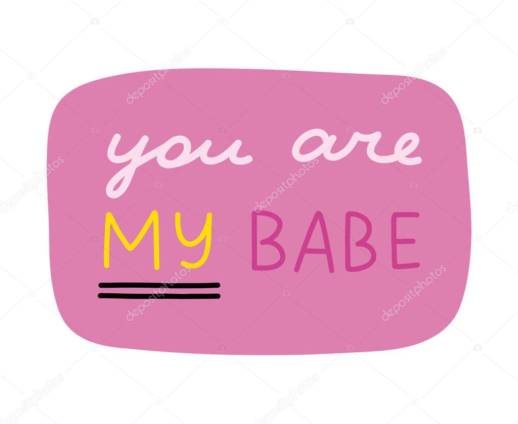 You are my babe. Handwritten lettering phrase about love for others, motivation for yourself. Cute inspirational and compliment quote in speech bubble. Doodle typography for sticker, poster, print