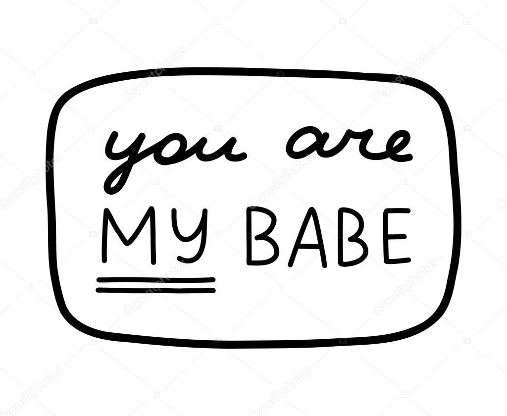 You are my babe. Handwritten lettering phrase about love for others, motivation for yourself. Cute inspirational and compliment quote in speech bubble. Doodle typography for sticker, poster, print