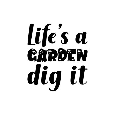 life's a garden dig it black lettering quote
