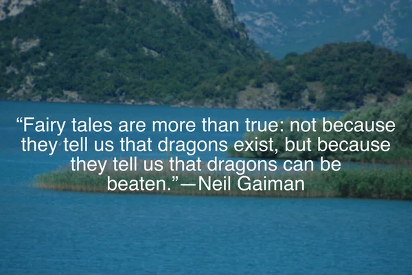 Fairy tales are more than true: not because they tell us that dragons exist, but because they tell us that dragons can be beaten.Neil Gaiman