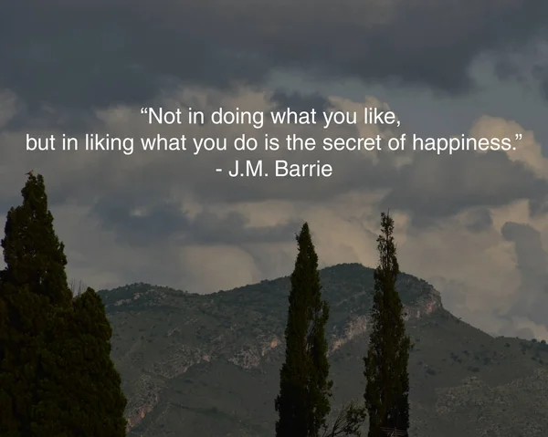 Not in doing what you like, but in liking what you do is the secret of happiness. J.M. Barrie