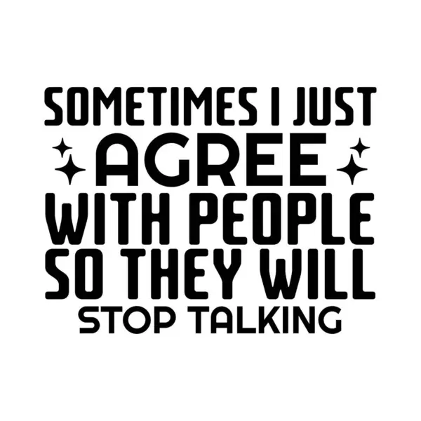 Sometimes I Just Agree To People So They Will Stop Talking T-Shirt Sometimes I Just Agree To People So They Will Stop Talking T-Shirt