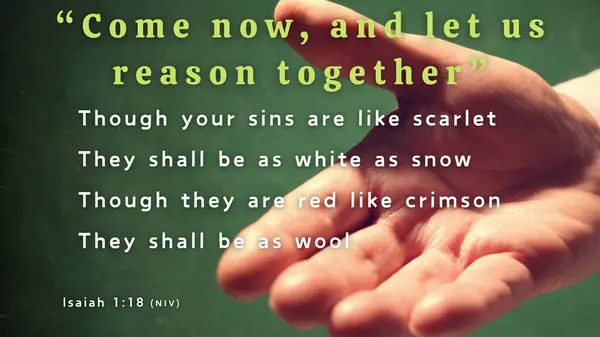 Bible Verse Isaiah 1:18 - Come now, let us settle the matter, says the Lord.Though your sins are like scarlet, they shall be as white as snow; though they are red as crimson, they shall be like wool.