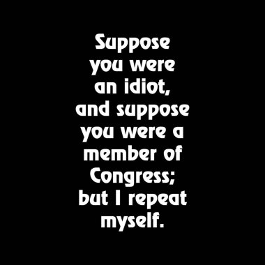 Suppose you were an idiot, and suppose you were a member of Congress; but I repeat myself. funny political saying quotes. t shirt design clipart