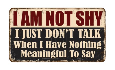 I am not shy. I just don't talk when I have nothing meaningful to say vintage rusty metal sign on a white background, vector illustration