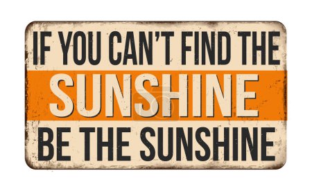 If you can't find the sunshine be the sunshine vintage rusty metal sign on a white background, vector illustration