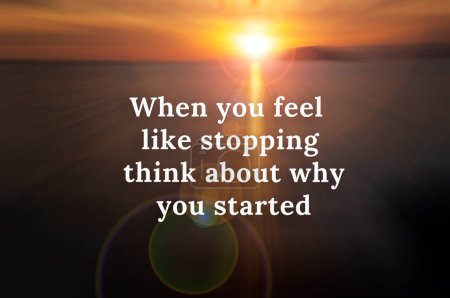 Inspirational quote, when you feel like stopping think about why you started.