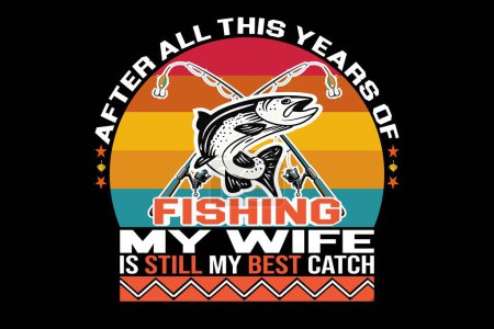 Illustration for Fishing Shirt Design With Quotes After All This Years Of Fishing My Wife Is My Best Catch - Royalty Free Image