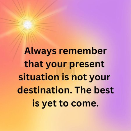 Always remember that your present situation is not you destination Quote, Motivational quotes, Inspirational quotes, unique quotes, Children quotes.