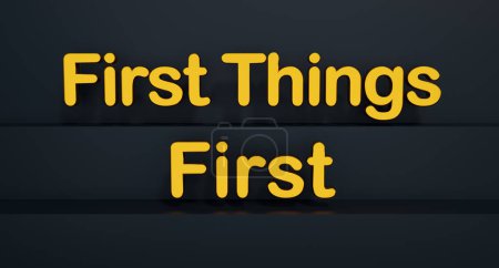 First Things First. Yellow shiny plastic letters, black background. In order, priority, strategy, sequence, instruction. 3D illustration