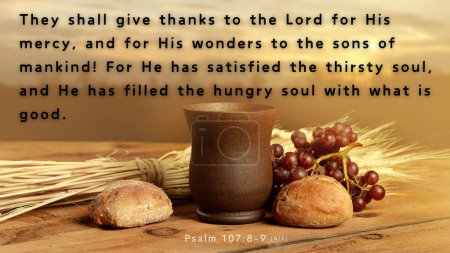Bible Verse Psalm 107:8-9 - Let them give thanks to the Lord for his unfailing love and his wonderful deeds for mankind, for he satisfies the thirsty and fills the hungry with good things.