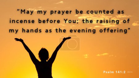 Verset de la Bible Psaume 141 : 2 Que ma prière soit placée devant vous comme de l'encens ; que l'élévation de mes mains soit comme le sacrifice du soir.