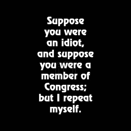 Suppose you were an idiot, and suppose you were a member of Congress; but I repeat myself. funny political saying quotes. t shirt design